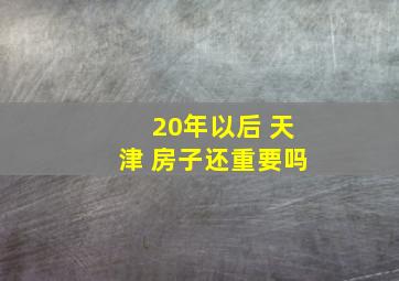 20年以后 天津 房子还重要吗